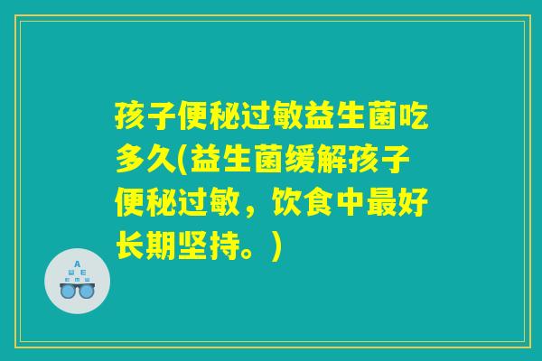 孩子便秘过敏益生菌吃多久(益生菌缓解孩子便秘过敏，饮食中最好长期坚持。)