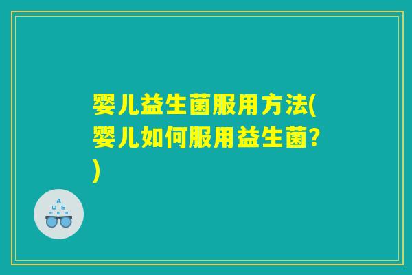 婴儿益生菌服用方法(婴儿如何服用益生菌？)