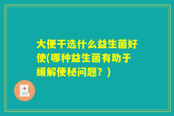 大便干选什么益生菌好使(哪种益生菌有助于缓解便秘问题？)
