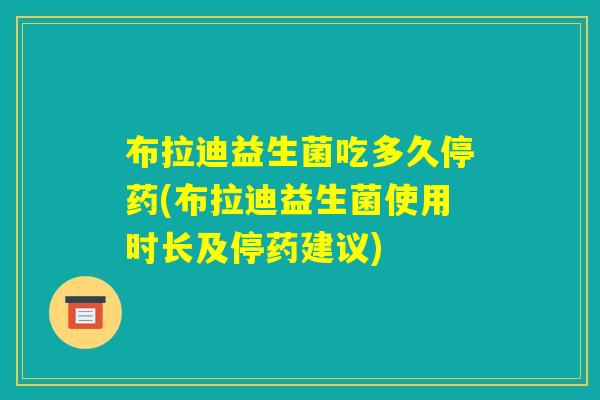 布拉迪益生菌吃多久停药(布拉迪益生菌使用时长及停药建议)