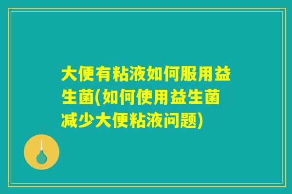 大便有粘液如何服用益生菌(如何使用益生菌减少大便粘液问题)