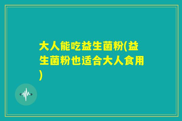 大人能吃益生菌粉(益生菌粉也适合大人食用)