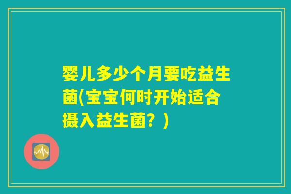 婴儿多少个月要吃益生菌(宝宝何时开始适合摄入益生菌？)