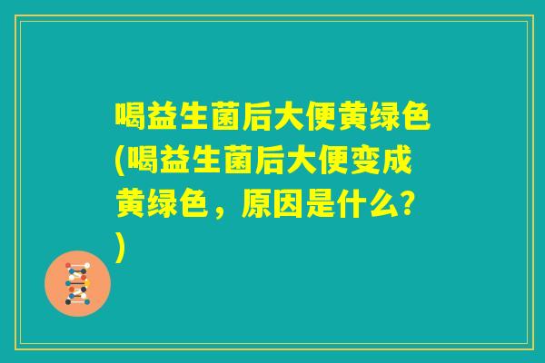 喝益生菌后大便黄绿色(喝益生菌后大便变成黄绿色，原因是什么？)