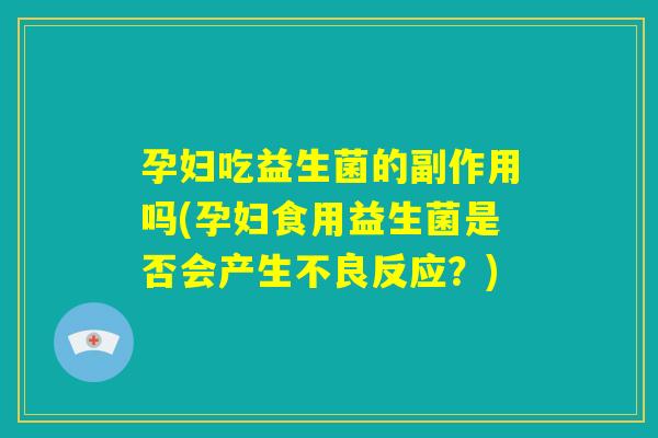 孕妇吃益生菌的副作用吗(孕妇食用益生菌是否会产生不良反应？)