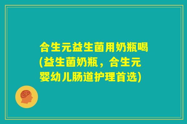 合生元益生菌用奶瓶喝(益生菌奶瓶，合生元婴幼儿肠道护理首选)