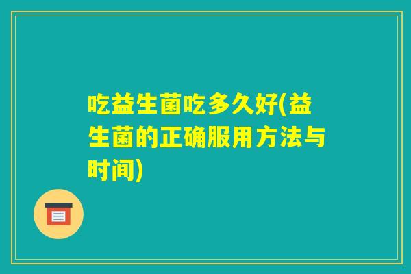 吃益生菌吃多久好(益生菌的正确服用方法与时间)