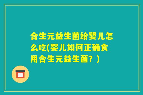 合生元益生菌给婴儿怎么吃(婴儿如何正确食用合生元益生菌？)