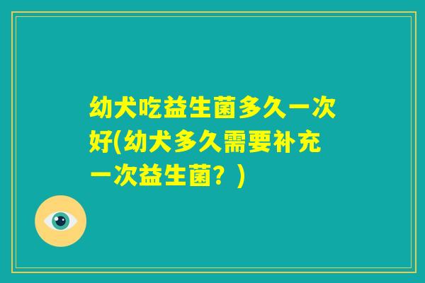 幼犬吃益生菌多久一次好(幼犬多久需要补充一次益生菌？)