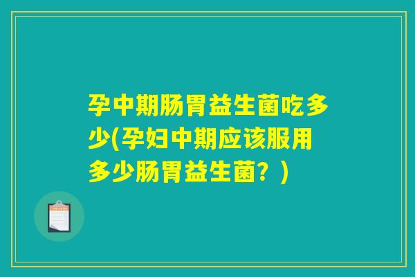 孕中期肠胃益生菌吃多少(孕妇中期应该服用多少肠胃益生菌？)
