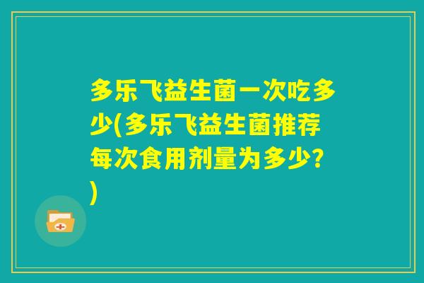 多乐飞益生菌一次吃多少(多乐飞益生菌推荐每次食用剂量为多少？)