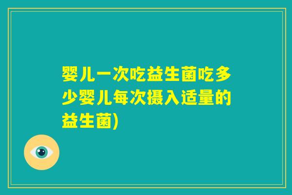 婴儿一次吃益生菌吃多少婴儿每次摄入适量的益生菌)