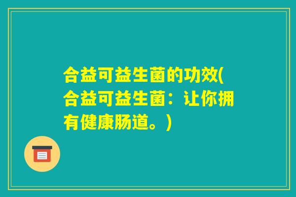 合益可益生菌的功效(合益可益生菌：让你拥有健康肠道。)