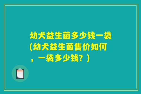 幼犬益生菌多少钱一袋(幼犬益生菌售价如何，一袋多少钱？)