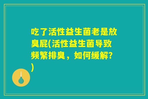 吃了活性益生菌老是放臭屁(活性益生菌导致频繁排臭，如何缓解？)