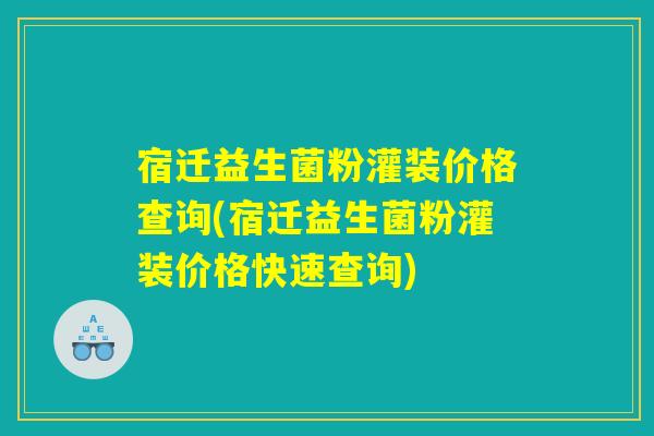 宿迁益生菌粉灌装价格查询(宿迁益生菌粉灌装价格快速查询)