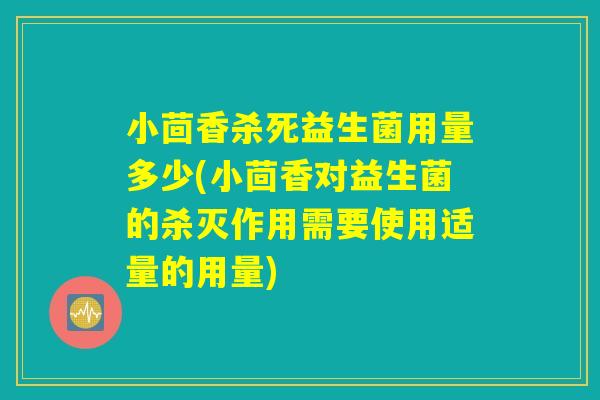 小茴香杀死益生菌用量多少(小茴香对益生菌的杀灭作用需要使用适量的用量)