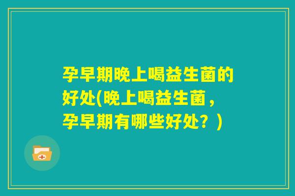 孕早期晚上喝益生菌的好处(晚上喝益生菌，孕早期有哪些好处？)