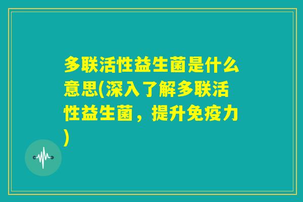 多联活性益生菌是什么意思(深入了解多联活性益生菌，提升免疫力)