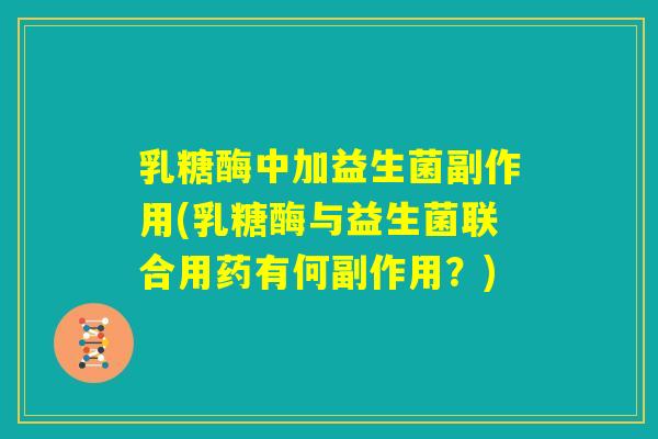 乳糖酶中加益生菌副作用(乳糖酶与益生菌联合用药有何副作用？)