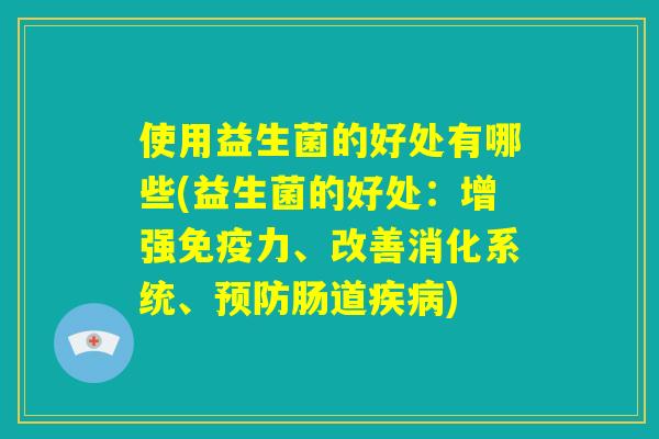 使用益生菌的好处有哪些(益生菌的好处：增强免疫力、改善消化系统、预防肠道疾病)