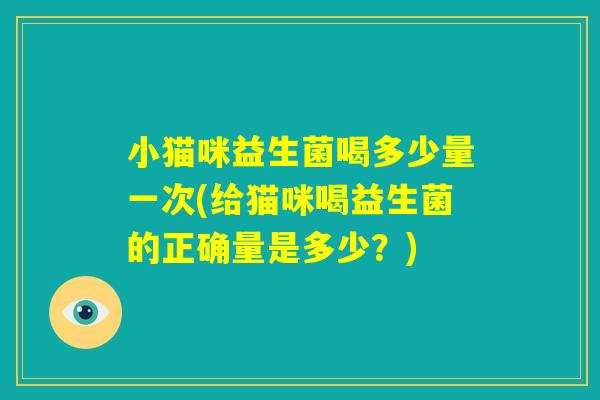 小猫咪益生菌喝多少量一次(给猫咪喝益生菌的正确量是多少？)