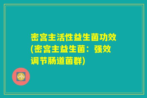 密宫主活性益生菌功效(密宫主益生菌：强效调节肠道菌群)