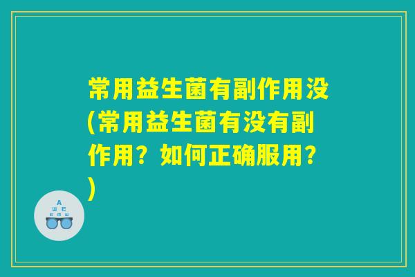 常用益生菌有副作用没(常用益生菌有没有副作用？如何正确服用？)