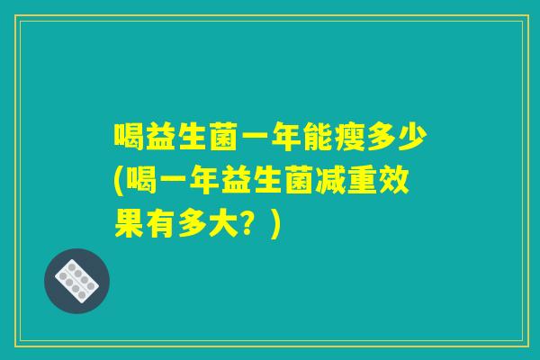 喝益生菌一年能瘦多少(喝一年益生菌减重效果有多大？)