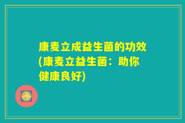 康麦立成益生菌的功效(康麦立益生菌：助你健康良好)