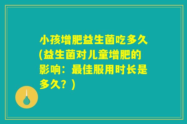 小孩增肥益生菌吃多久(益生菌对儿童增肥的影响：最佳服用时长是多久？)