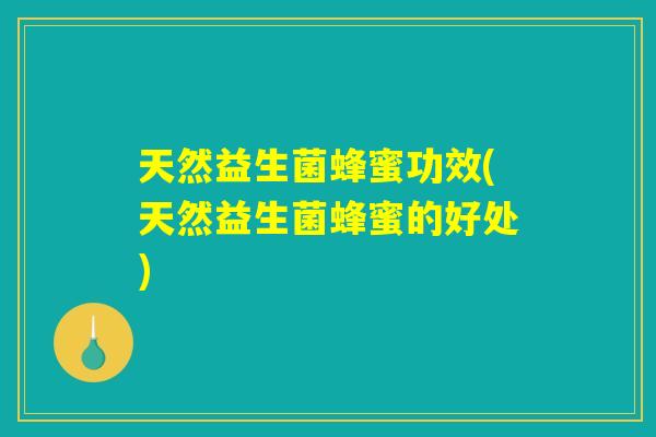 天然益生菌蜂蜜功效(天然益生菌蜂蜜的好处)
