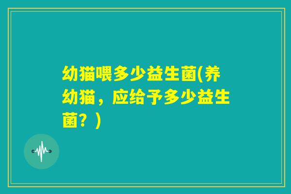 幼猫喂多少益生菌(养幼猫，应给予多少益生菌？)