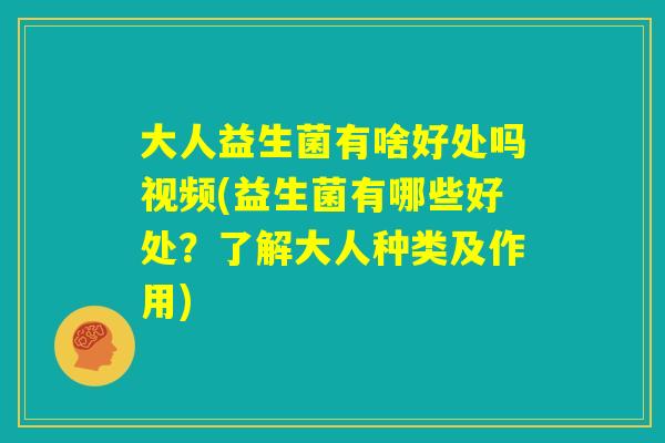 大人益生菌有啥好处吗视频(益生菌有哪些好处？了解大人种类及作用)