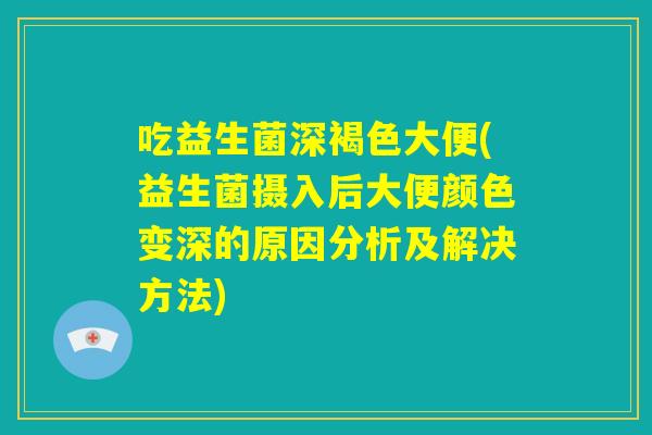 吃益生菌深褐色大便(益生菌摄入后大便颜色变深的原因分析及解决方法)