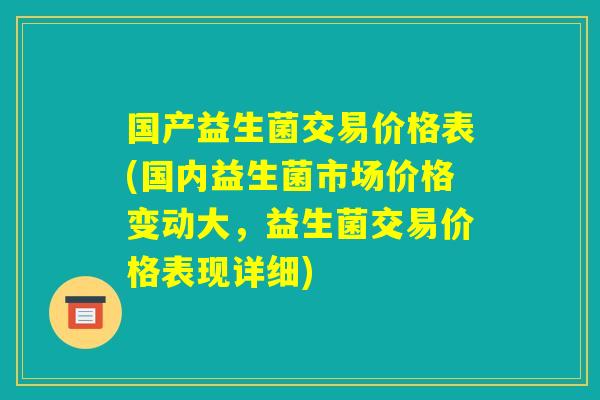 国产益生菌交易价格表(国内益生菌市场价格变动大，益生菌交易价格表现详细)