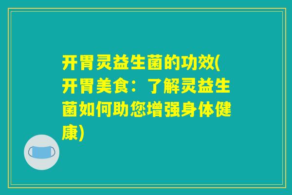 开胃灵益生菌的功效(开胃美食：了解灵益生菌如何助您增强身体健康)