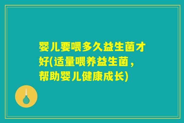 婴儿要喂多久益生菌才好(适量喂养益生菌，帮助婴儿健康成长)