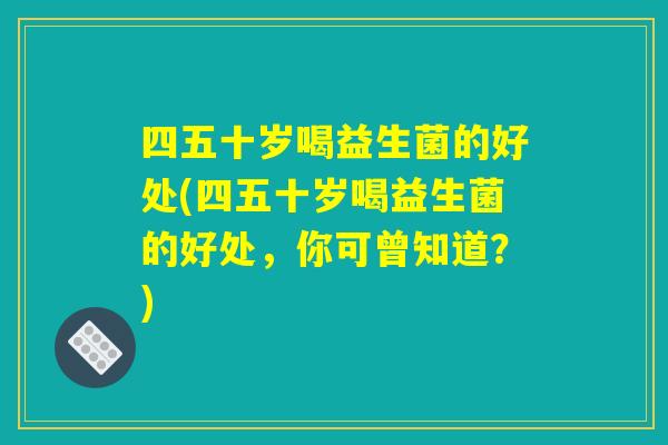 四五十岁喝益生菌的好处(四五十岁喝益生菌的好处，你可曾知道？)