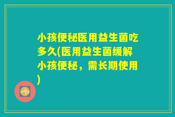 小孩便秘医用益生菌吃多久(医用益生菌缓解小孩便秘，需长期使用)