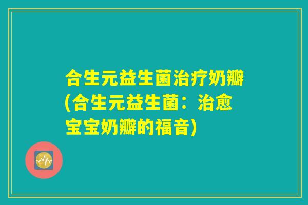 合生元益生菌治疗奶瓣(合生元益生菌：治愈宝宝奶瓣的福音)