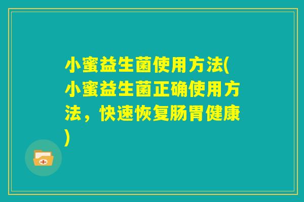 小蜜益生菌使用方法(小蜜益生菌正确使用方法，快速恢复肠胃健康)