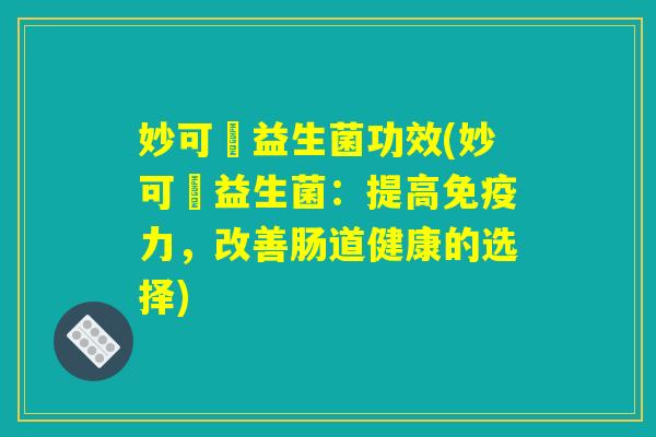 妙可適益生菌功效(妙可適益生菌：提高免疫力，改善肠道健康的选择)