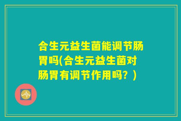 合生元益生菌能调节肠胃吗(合生元益生菌对肠胃有调节作用吗？)