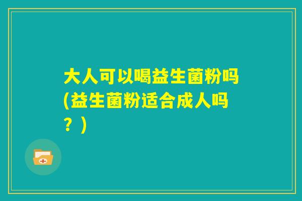大人可以喝益生菌粉吗(益生菌粉适合成人吗？)