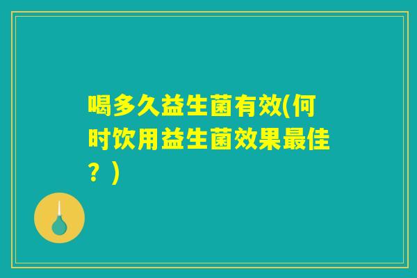 喝多久益生菌有效(何时饮用益生菌效果最佳？)