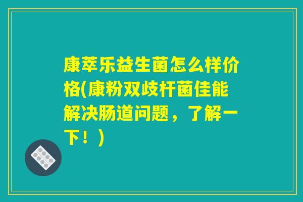 康萃乐益生菌怎么样价格(康粉双歧杆菌佳能解决肠道问题，了解一下！)