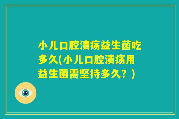 小儿口腔溃疡益生菌吃多久(小儿口腔溃疡用益生菌需坚持多久？)
