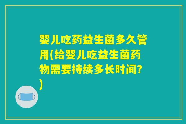 婴儿吃药益生菌多久管用(给婴儿吃益生菌药物需要持续多长时间？)