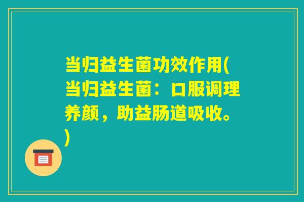 当归益生菌功效作用(当归益生菌：口服调理养颜，助益肠道吸收。)
